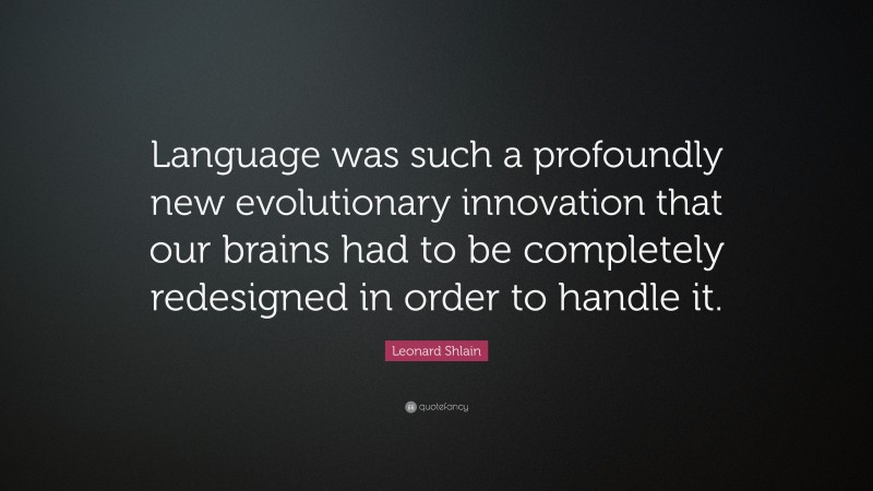 Leonard Shlain Quote: “Language was such a profoundly new evolutionary innovation that our brains had to be completely redesigned in order to handle it.”
