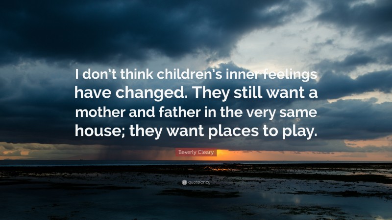 Beverly Cleary Quote: “I don’t think children’s inner feelings have changed. They still want a mother and father in the very same house; they want places to play.”