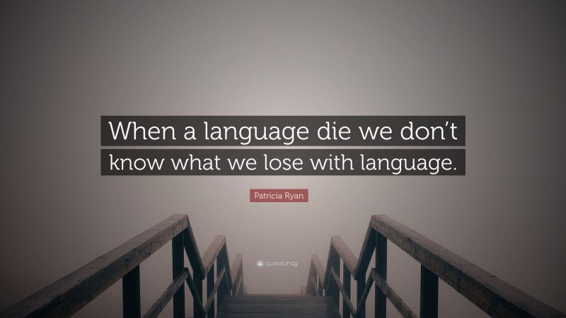 Patricia Ryan Quote: “When a language die we don’t know what we lose with language.”