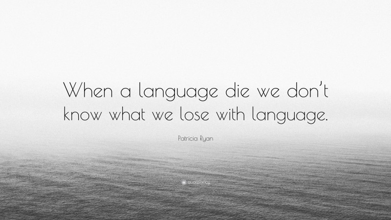 Patricia Ryan Quote: “When a language die we don’t know what we lose with language.”