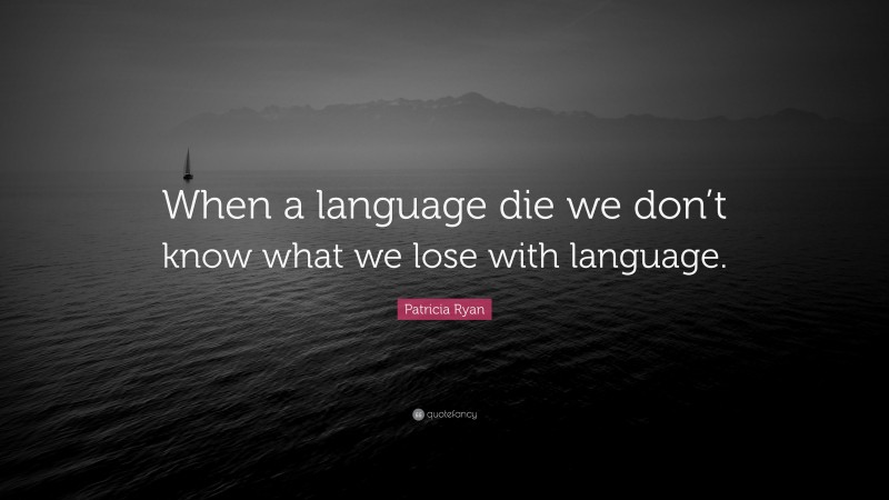 Patricia Ryan Quote: “When a language die we don’t know what we lose with language.”