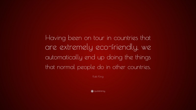 Kaki King Quote: “Having been on tour in countries that are extremely eco-friendly, we automatically end up doing the things that normal people do in other countries.”