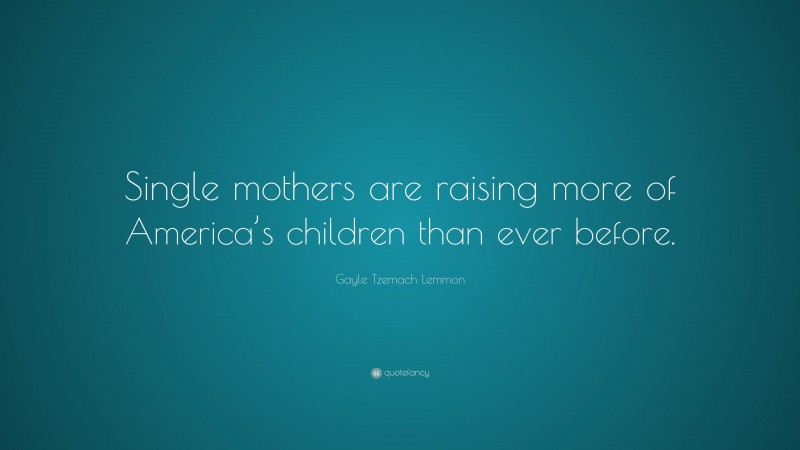 Gayle Tzemach Lemmon Quote: “Single mothers are raising more of America’s children than ever before.”