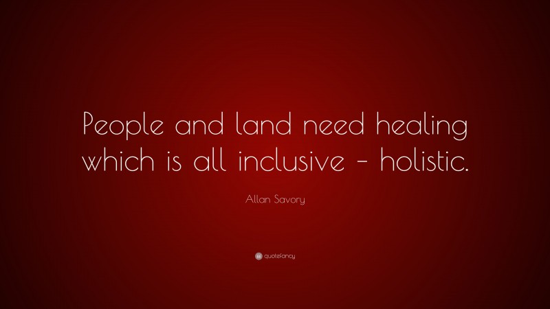 Allan Savory Quote: “People and land need healing which is all inclusive – holistic.”