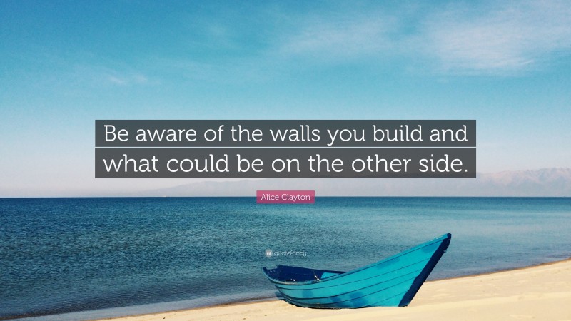 Alice Clayton Quote: “Be aware of the walls you build and what could be on the other side.”