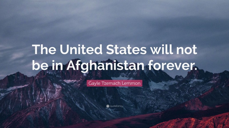Gayle Tzemach Lemmon Quote: “The United States will not be in Afghanistan forever.”