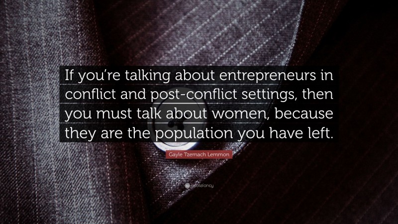 Gayle Tzemach Lemmon Quote: “If you’re talking about entrepreneurs in conflict and post-conflict settings, then you must talk about women, because they are the population you have left.”