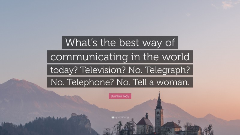 Bunker Roy Quote: “What’s the best way of communicating in the world today? Television? No. Telegraph? No. Telephone? No. Tell a woman.”