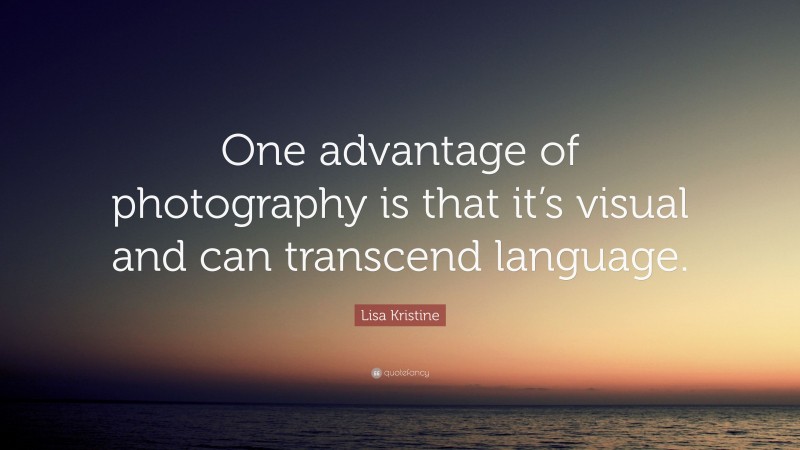 Lisa Kristine Quote: “One advantage of photography is that it’s visual and can transcend language.”
