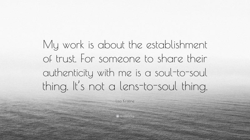 Lisa Kristine Quote: “My work is about the establishment of trust. For someone to share their authenticity with me is a soul-to-soul thing. It’s not a lens-to-soul thing.”