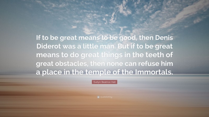 Evelyn Beatrice Hall Quote: “If to be great means to be good, then Denis Diderot was a little man. But if to be great means to do great things in the teeth of great obstacles, then none can refuse him a place in the temple of the Immortals.”