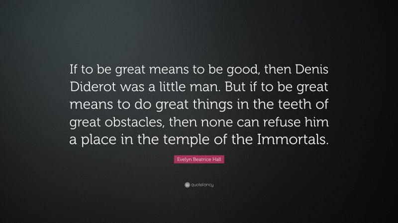 Evelyn Beatrice Hall Quote: “If to be great means to be good, then Denis Diderot was a little man. But if to be great means to do great things in the teeth of great obstacles, then none can refuse him a place in the temple of the Immortals.”