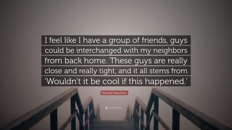 Michael Giacchino Quote: “I feel like I have a group of friends, guys could be interchanged with my neighbors from back home. These guys are really close and really tight, and it all stems from ‘Wouldn’t it be cool if this happened.’”