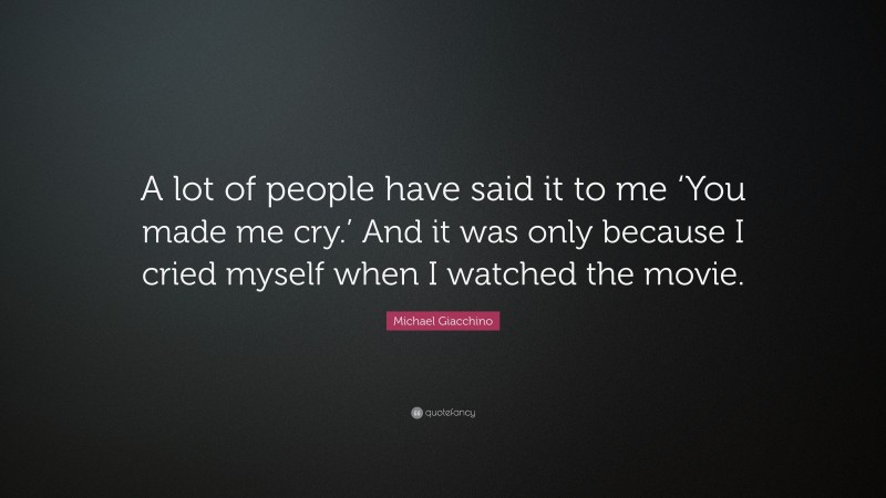 Michael Giacchino Quote: “A lot of people have said it to me ‘You made me cry.’ And it was only because I cried myself when I watched the movie.”