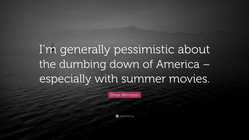 Elmer Bernstein Quote: “I’m generally pessimistic about the dumbing down of America – especially with summer movies.”