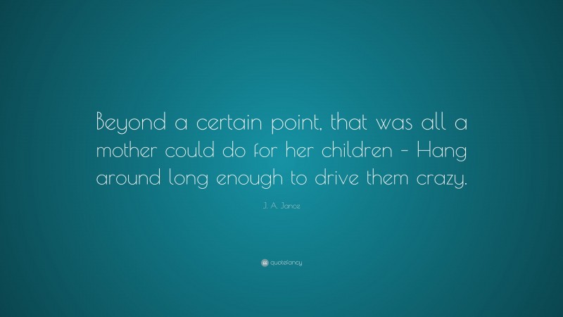 J. A. Jance Quote: “Beyond a certain point, that was all a mother could do for her children – Hang around long enough to drive them crazy.”