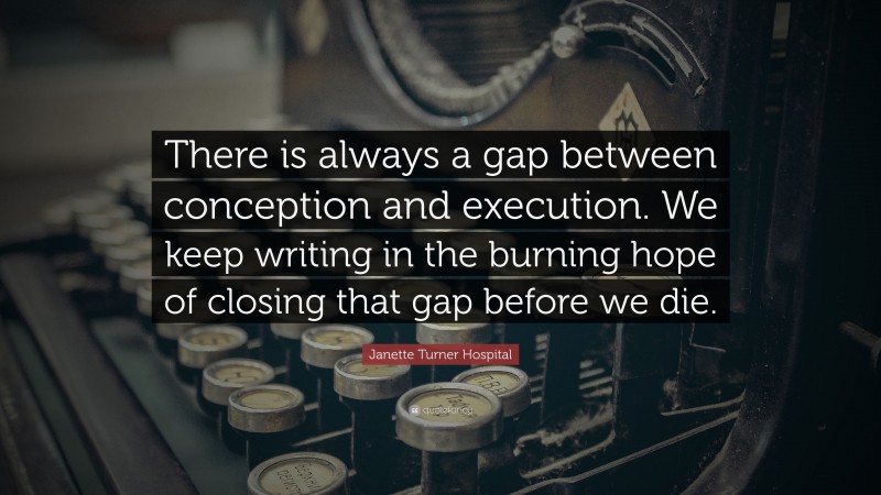 Janette Turner Hospital Quote: “There is always a gap between conception and execution. We keep writing in the burning hope of closing that gap before we die.”