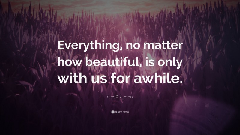 Geoff Ryman Quote: “Everything, no matter how beautiful, is only with us for awhile.”
