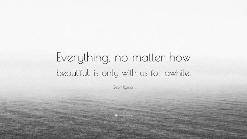 Geoff Ryman Quote: “Everything, no matter how beautiful, is only with ...