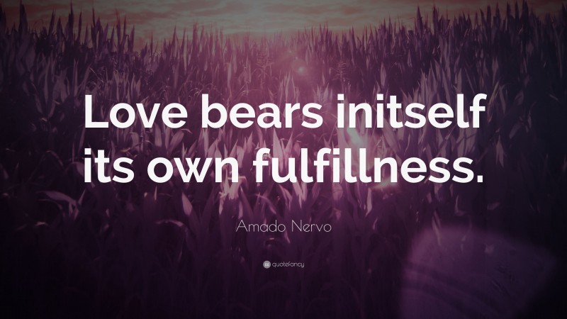 Amado Nervo Quote: “Love bears initself its own fulfillness.”