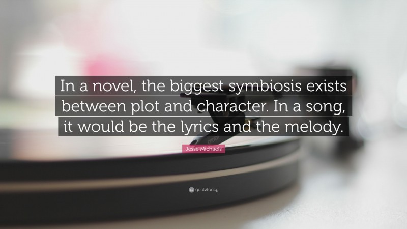 Jesse Michaels Quote: “In a novel, the biggest symbiosis exists between plot and character. In a song, it would be the lyrics and the melody.”