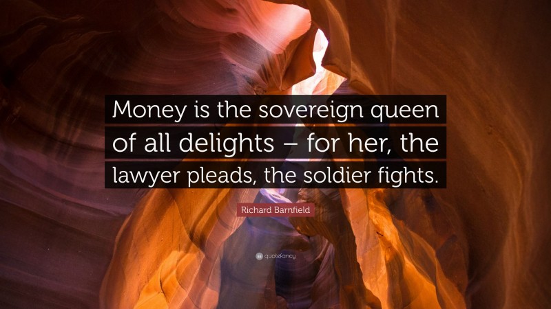 Richard Barnfield Quote: “Money is the sovereign queen of all delights – for her, the lawyer pleads, the soldier fights.”