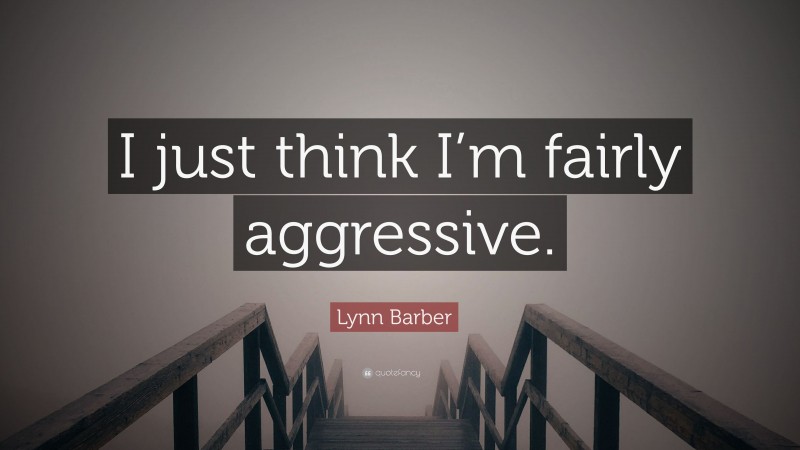 Lynn Barber Quote: “I just think I’m fairly aggressive.”