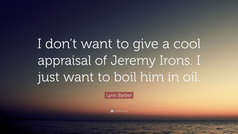 Lynn Barber Quote: “I don’t want to give a cool appraisal of Jeremy Irons. I just want to boil him in oil.”