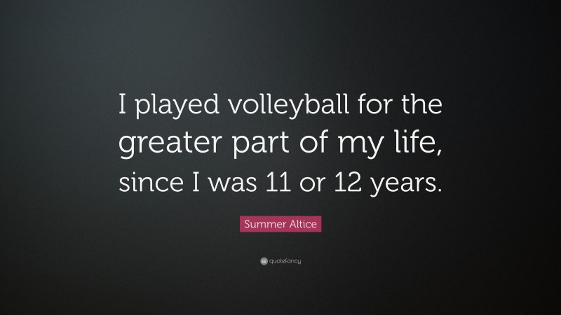 Summer Altice Quote: “I played volleyball for the greater part of my life, since I was 11 or 12 years.”