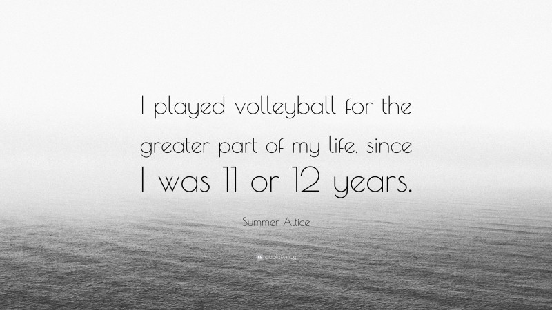 Summer Altice Quote: “I played volleyball for the greater part of my life, since I was 11 or 12 years.”
