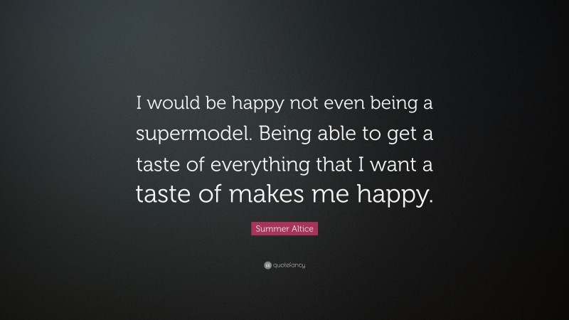 Summer Altice Quote: “I would be happy not even being a supermodel. Being able to get a taste of everything that I want a taste of makes me happy.”