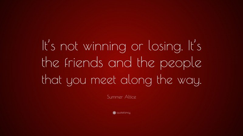 Summer Altice Quote: “It’s not winning or losing. It’s the friends and the people that you meet along the way.”