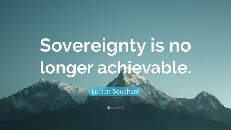 Lucien Bouchard Quote: “Sovereignty is no longer achievable.”