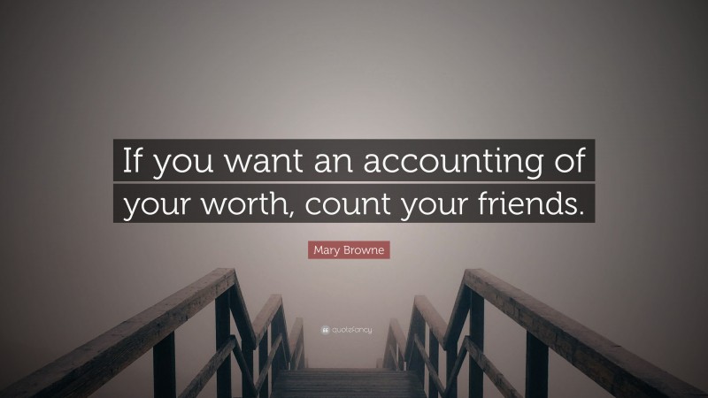 Mary Browne Quote: “If you want an accounting of your worth, count your friends.”