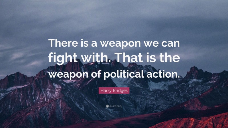 Harry Bridges Quote: “There is a weapon we can fight with. That is the weapon of political action.”