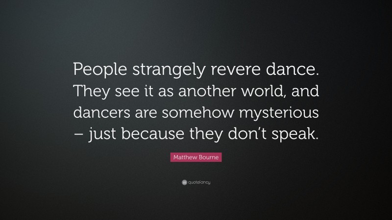Matthew Bourne Quote: “People strangely revere dance. They see it as another world, and dancers are somehow mysterious – just because they don’t speak.”