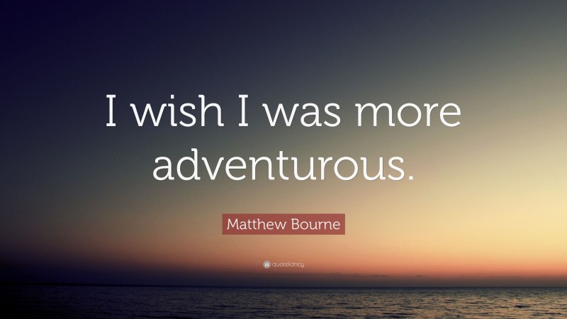 Matthew Bourne Quote: “I wish I was more adventurous.”