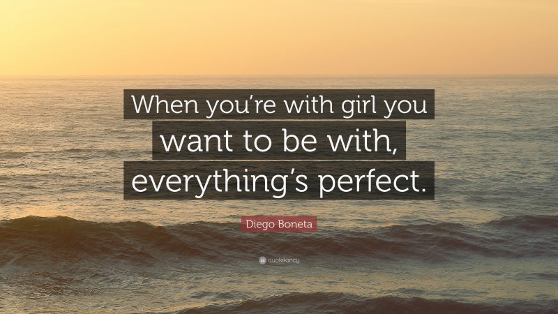 Diego Boneta Quote: “When you’re with girl you want to be with, everything’s perfect.”
