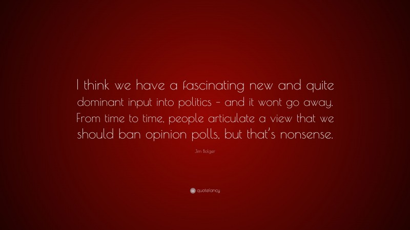 Jim Bolger Quote: “I think we have a fascinating new and quite dominant input into politics – and it wont go away. From time to time, people articulate a view that we should ban opinion polls, but that’s nonsense.”