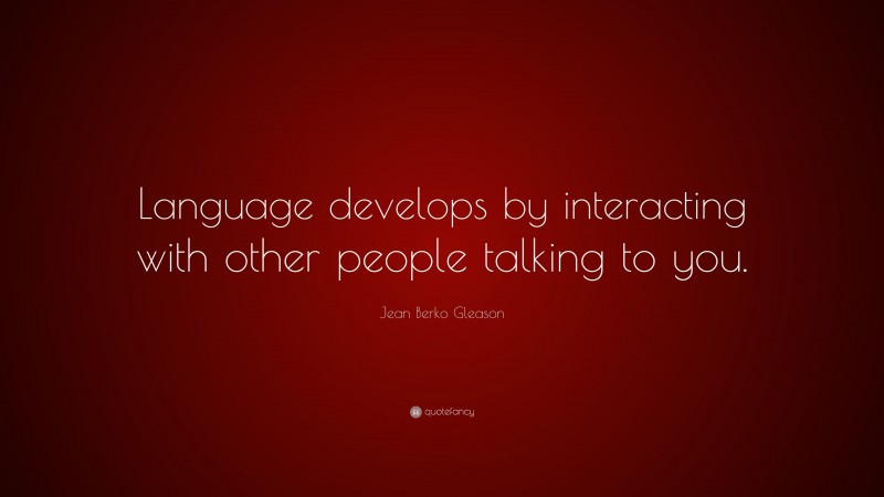 Jean Berko Gleason Quote: “Language develops by interacting with other people talking to you.”