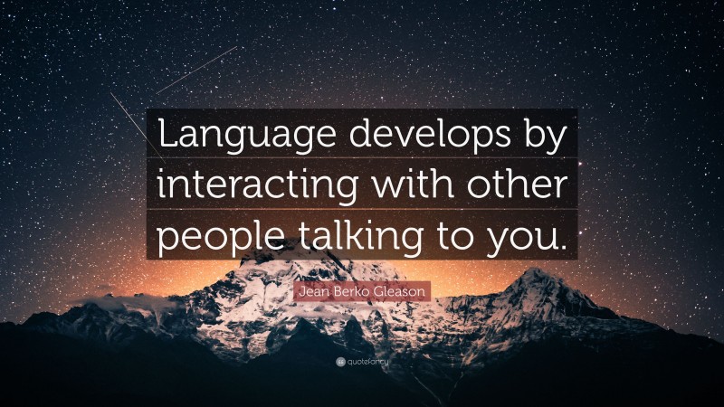 Jean Berko Gleason Quote: “Language develops by interacting with other people talking to you.”