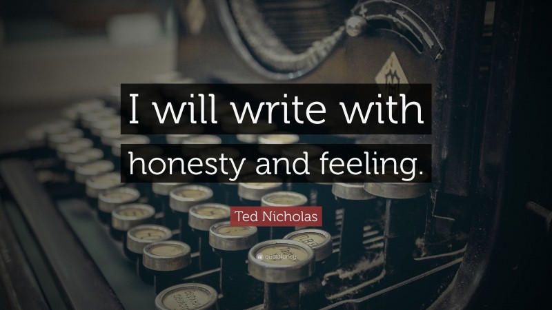 Ted Nicholas Quote: “I will write with honesty and feeling.”