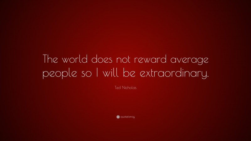 Ted Nicholas Quote: “The world does not reward average people so I will be extraordinary.”