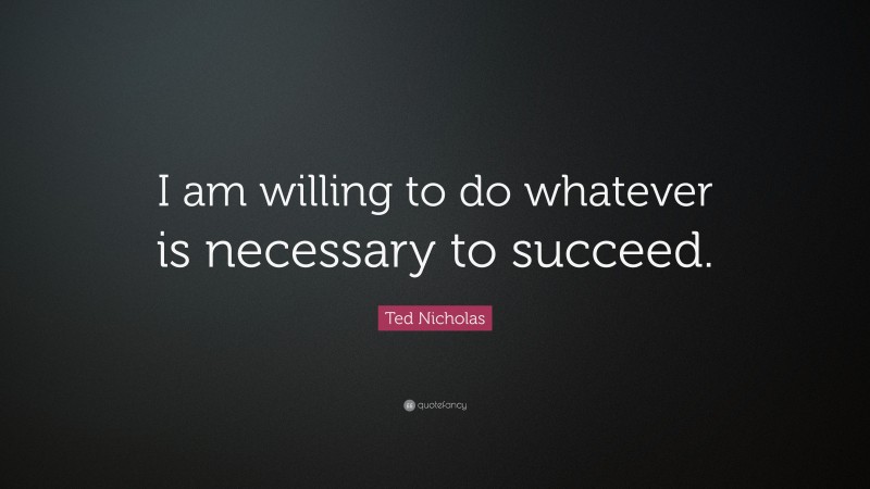 Ted Nicholas Quote: “I am willing to do whatever is necessary to succeed.”