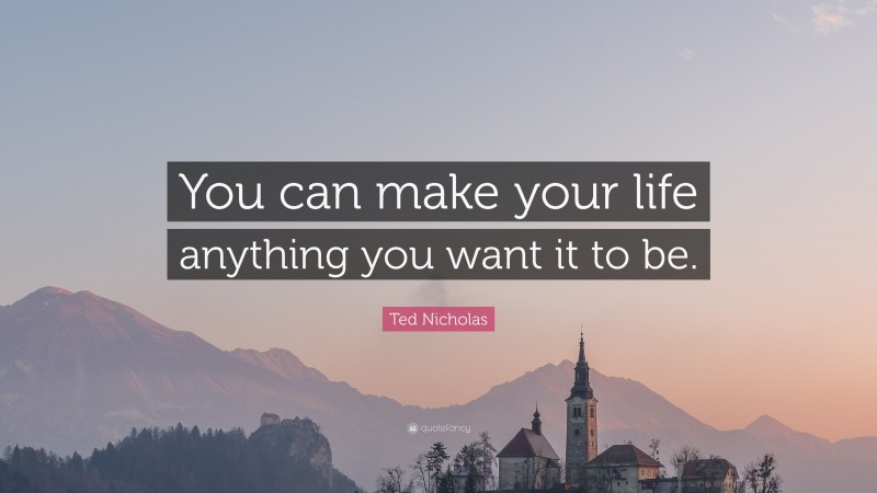 Ted Nicholas Quote: “You can make your life anything you want it to be.”