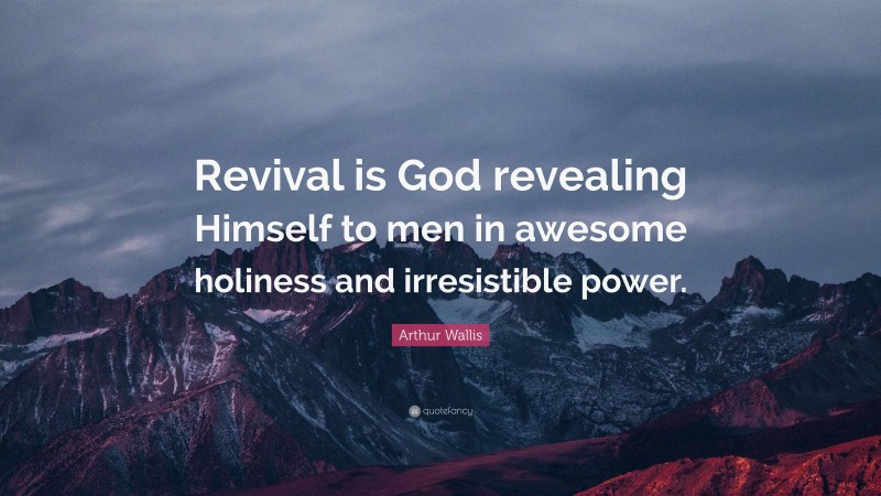 Arthur Wallis Quote: “Revival is God revealing Himself to men in awesome holiness and irresistible power.”