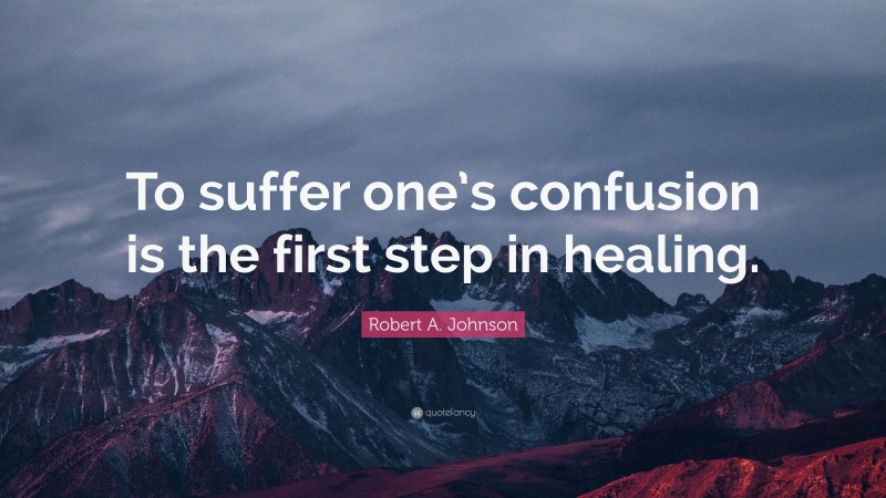 Robert A. Johnson Quote: “To suffer one’s confusion is the first step in healing.”
