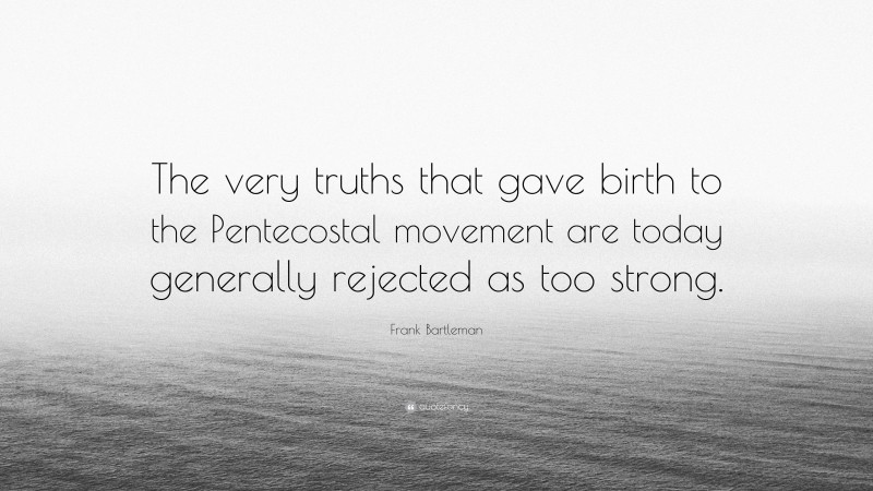 Frank Bartleman Quote: “The very truths that gave birth to the Pentecostal movement are today generally rejected as too strong.”