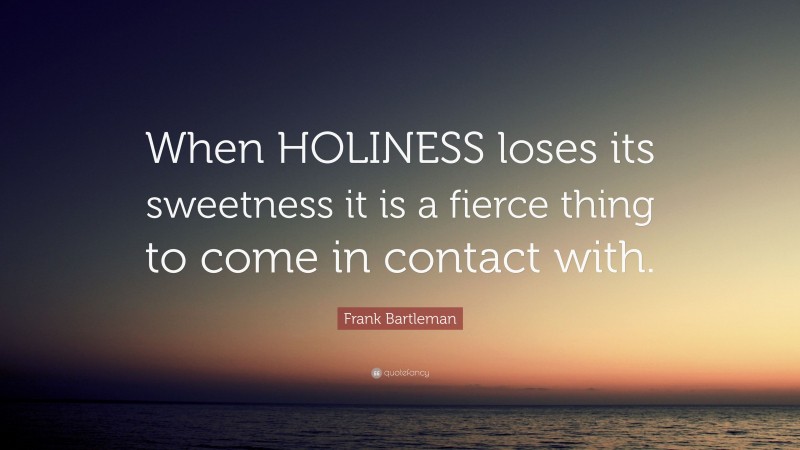 Frank Bartleman Quote: “When HOLINESS loses its sweetness it is a fierce thing to come in contact with.”