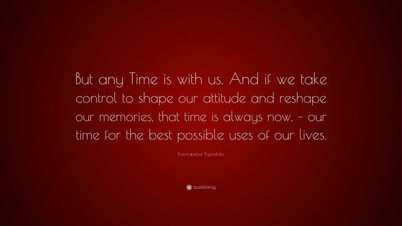 Keorapetse Kgositsile Quote: “But any Time is with us. And if we take control to shape our attitude and reshape our memories, that time is always now, – our time for the best possible uses of our lives.”